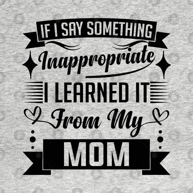 humor kids If I Say Something Inappropriate I Learned It From My mom Influence Saying by greatnessprint